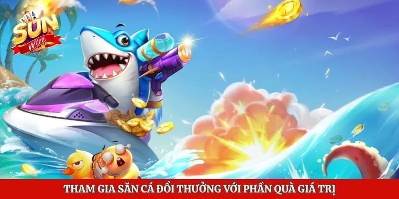 Tham gia săn cá đổi thưởng với phần quà giá trị